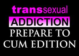 Transsexual Addiction Prepare to Cum Edition